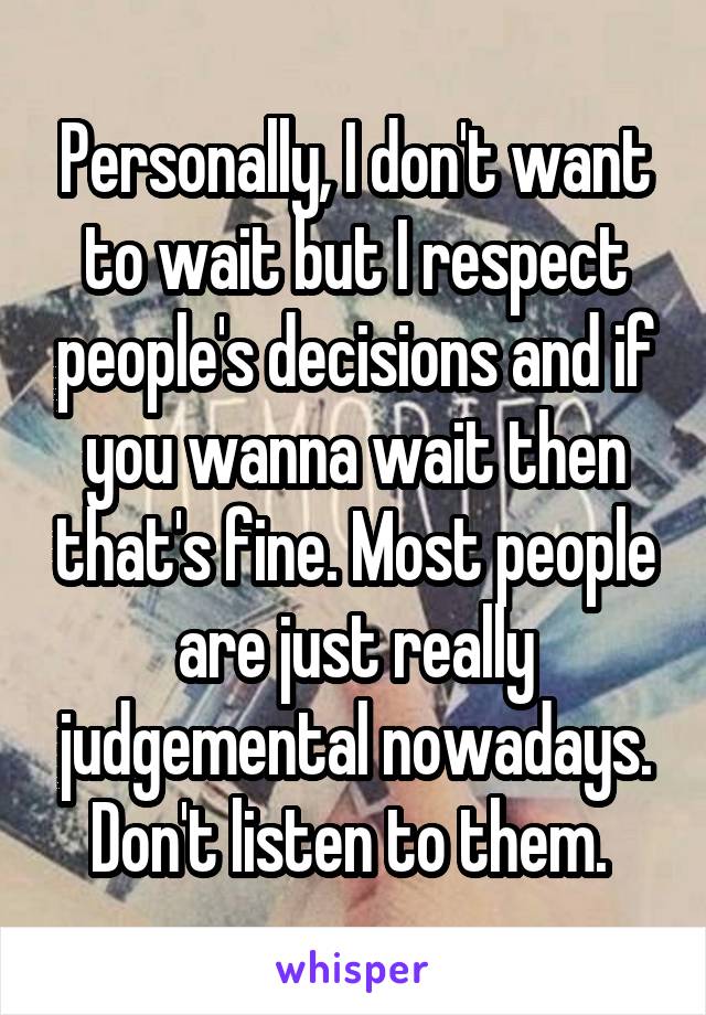 Personally, I don't want to wait but I respect people's decisions and if you wanna wait then that's fine. Most people are just really judgemental nowadays. Don't listen to them. 