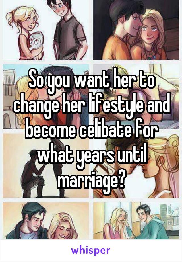 So you want her to change her lifestyle and become celibate for what years until marriage?