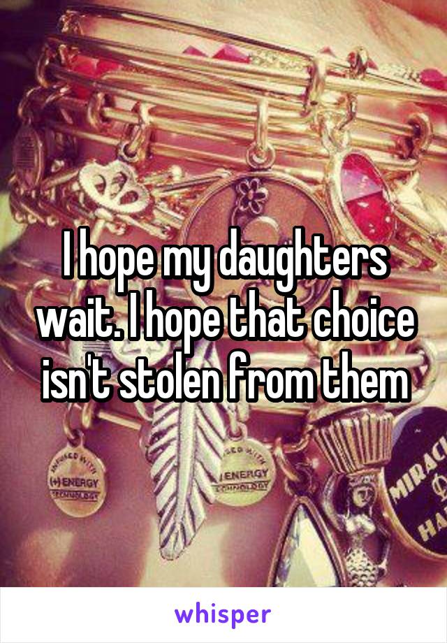 I hope my daughters wait. I hope that choice isn't stolen from them