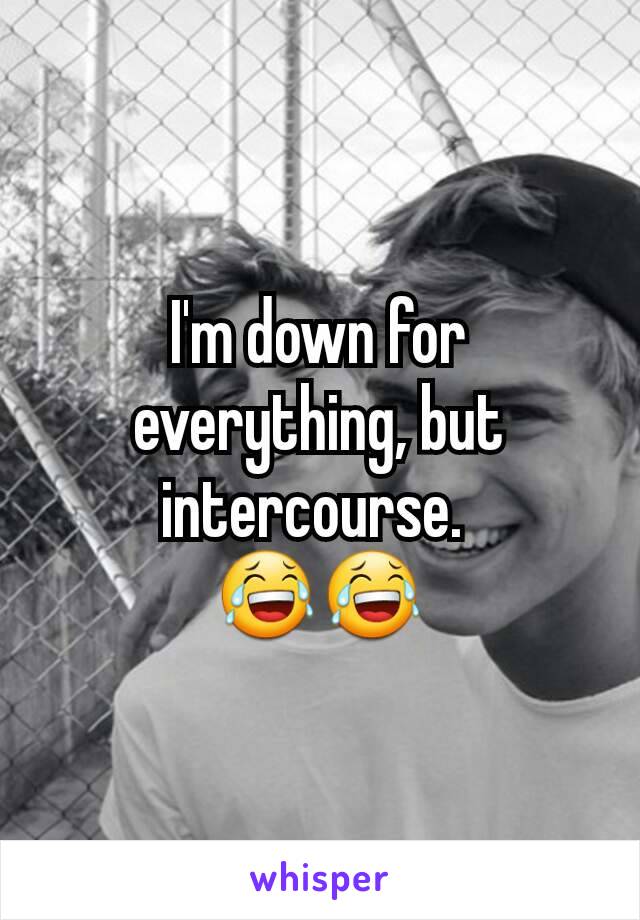 I'm down for everything, but intercourse. 
😂😂