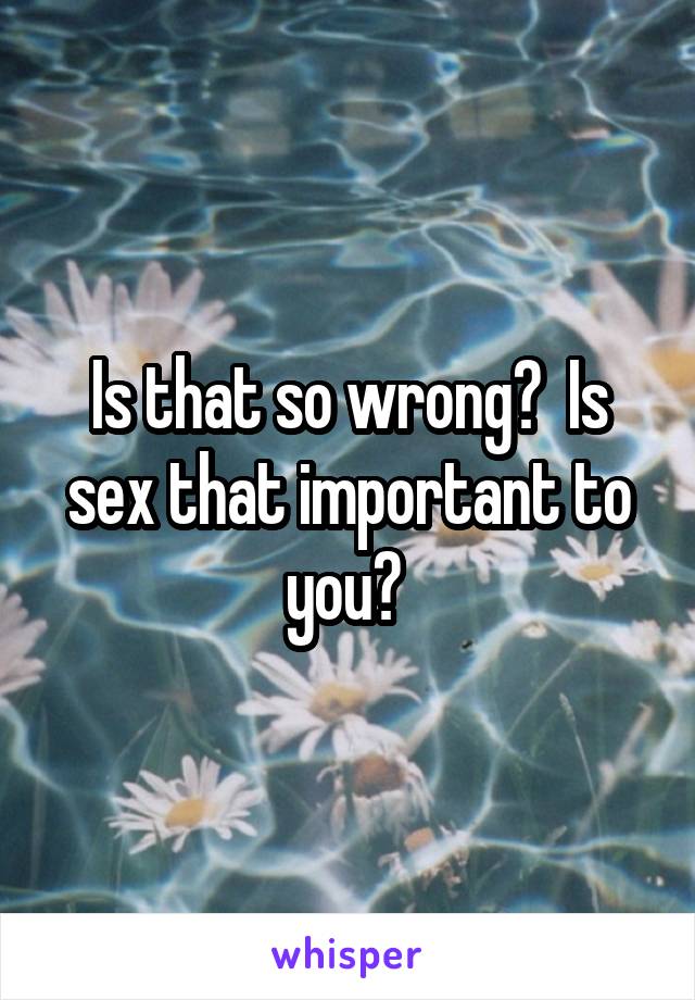 Is that so wrong?  Is sex that important to you? 