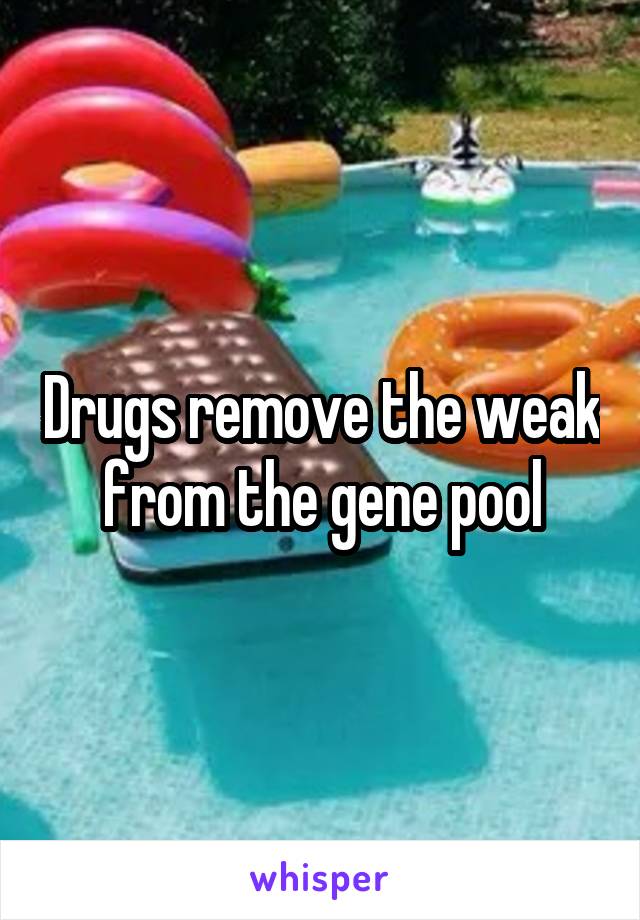 Drugs remove the weak from the gene pool