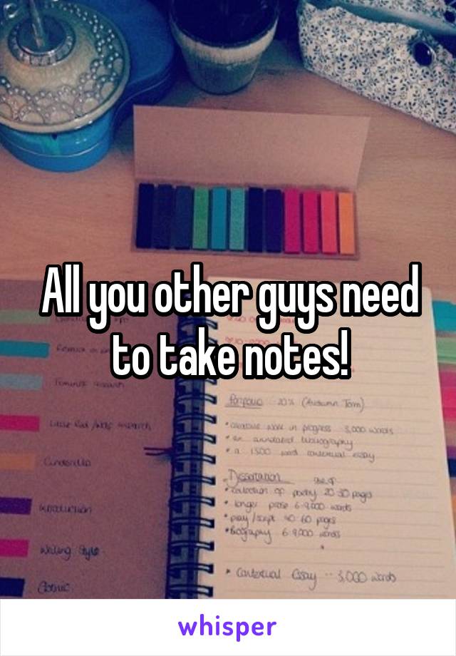 All you other guys need to take notes!