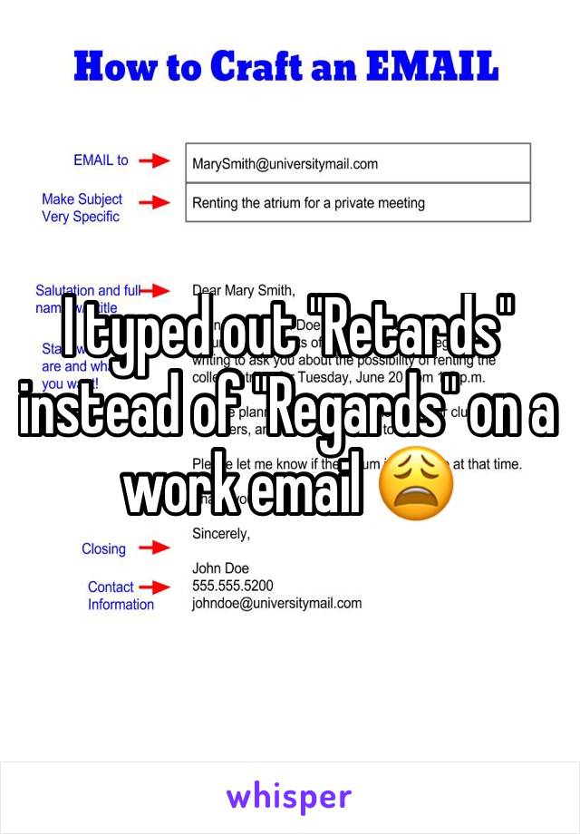 I typed out "Retards" instead of "Regards" on a work email 😩 