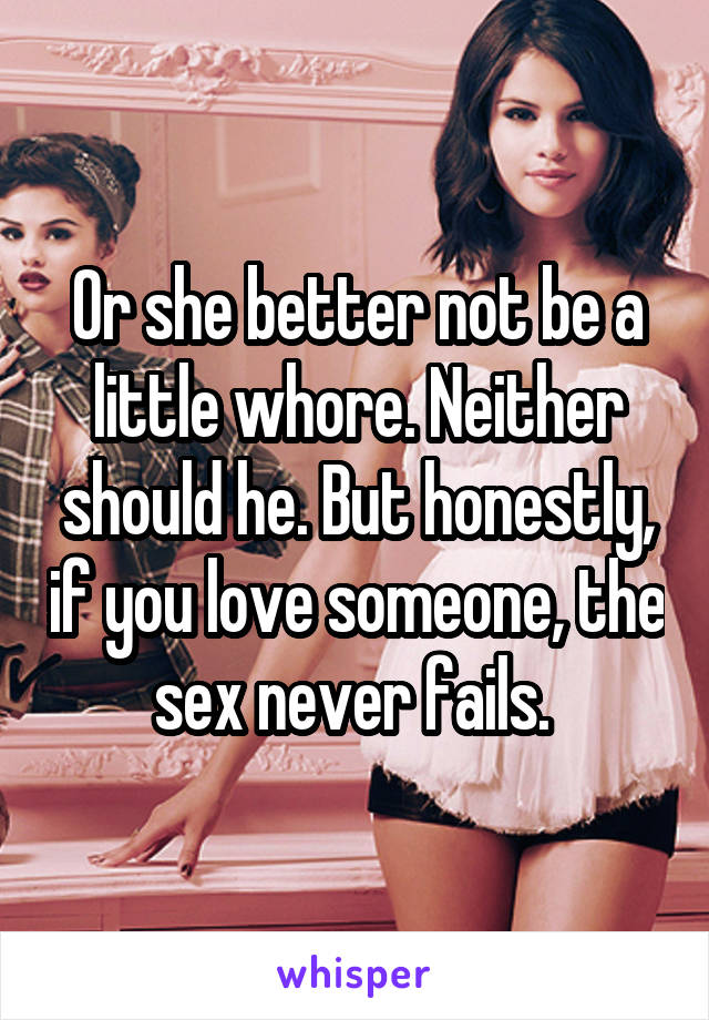 Or she better not be a little whore. Neither should he. But honestly, if you love someone, the sex never fails. 