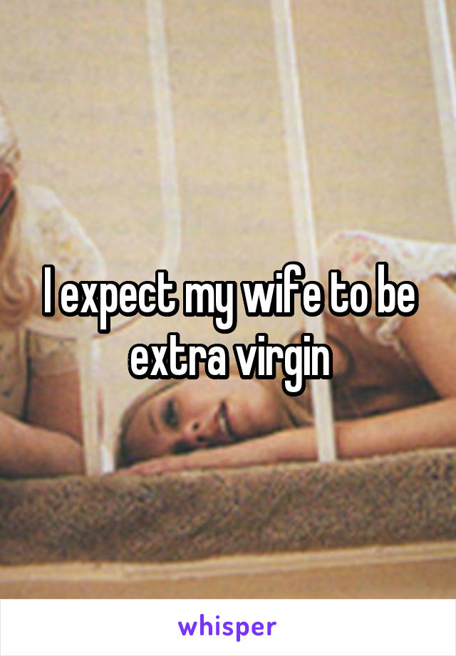 I expect my wife to be extra virgin