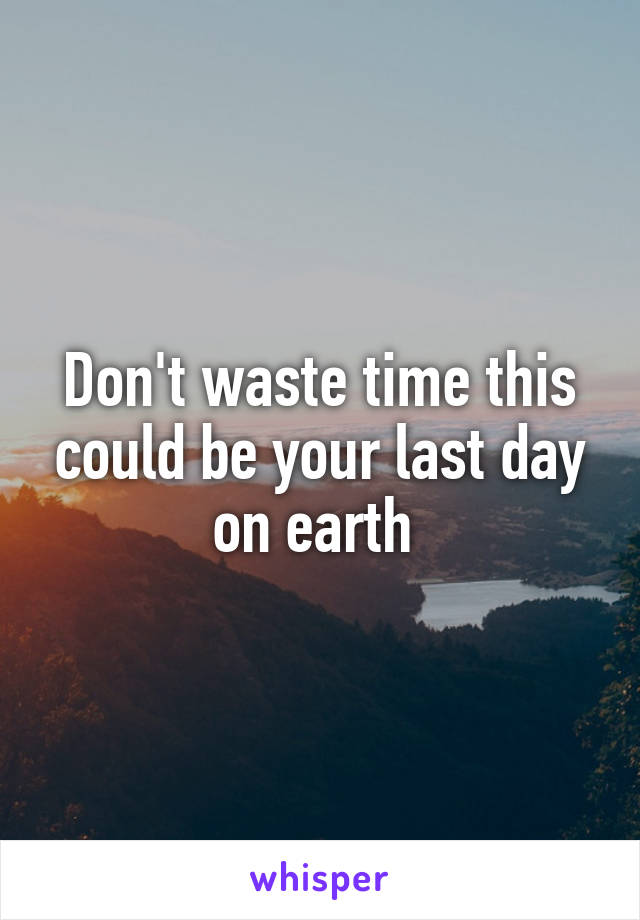 Don't waste time this could be your last day on earth 