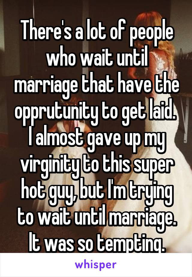 There's a lot of people who wait until marriage that have the opprutunity to get laid.  I almost gave up my virginity to this super hot guy, but I'm trying to wait until marriage. It was so tempting.