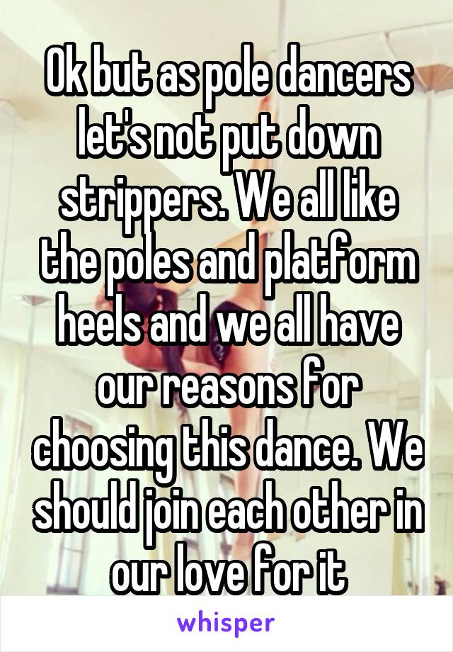 Ok but as pole dancers let's not put down strippers. We all like the poles and platform heels and we all have our reasons for choosing this dance. We should join each other in our love for it