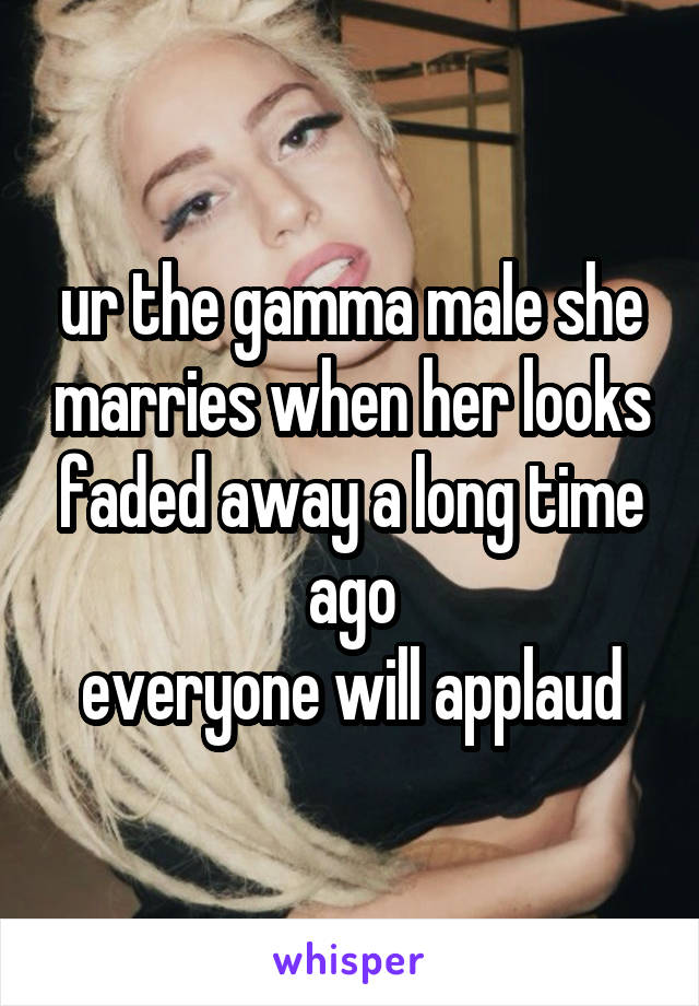 ur the gamma male she marries when her looks faded away a long time ago
everyone will applaud