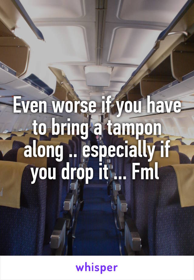 Even worse if you have to bring a tampon along .. especially if you drop it ... Fml 