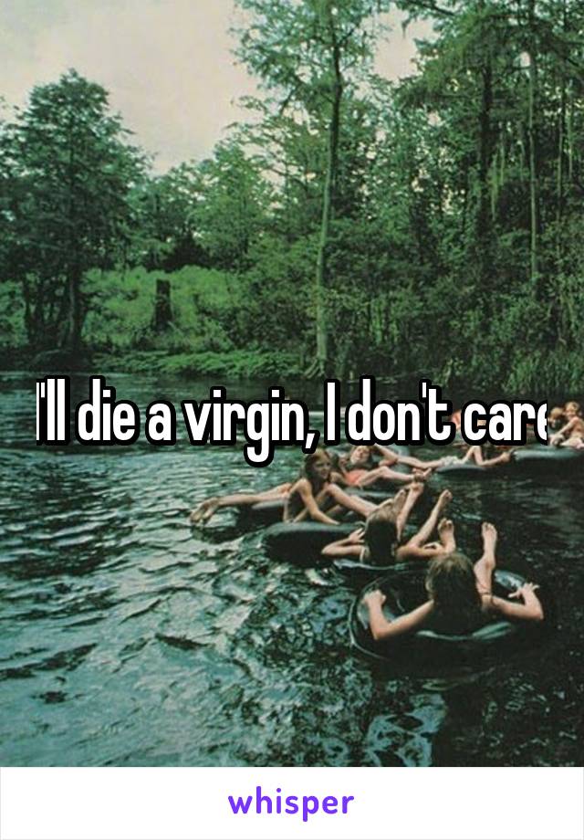 I'll die a virgin, I don't care