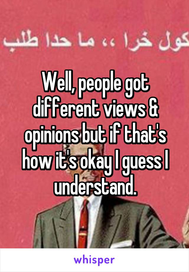 Well, people got different views & opinions but if that's how it's okay I guess I understand.