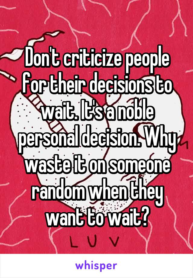 Don't criticize people for their decisions to wait. It's a noble personal decision. Why waste it on someone random when they want to wait?