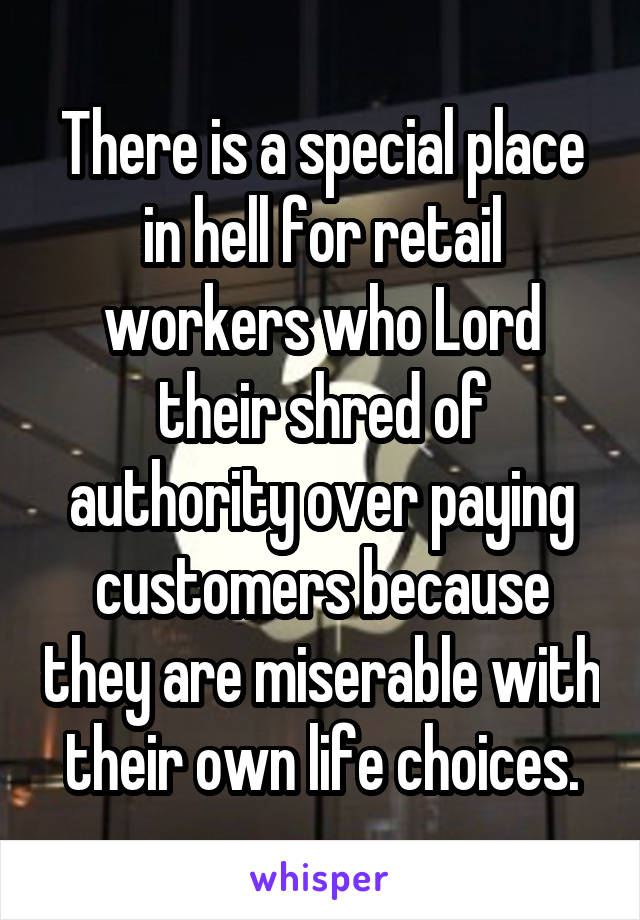 There is a special place in hell for retail workers who Lord their shred of authority over paying customers because they are miserable with their own life choices.