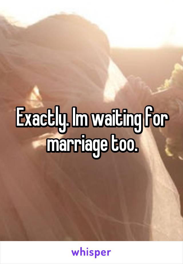 Exactly. Im waiting for marriage too.