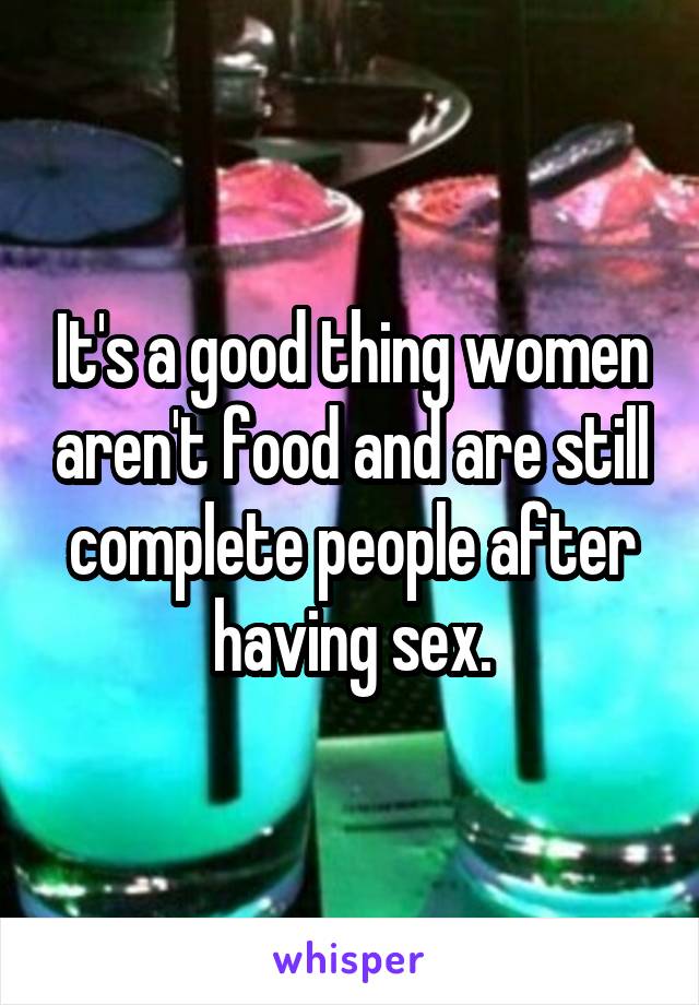 It's a good thing women aren't food and are still complete people after having sex.