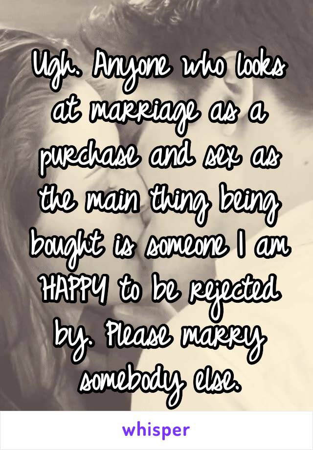 Ugh. Anyone who looks at marriage as a purchase and sex as the main thing being bought is someone I am HAPPY to be rejected by. Please marry somebody else.