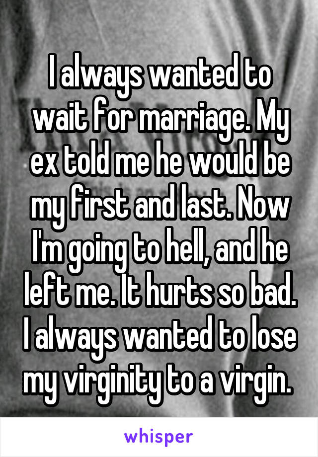 I always wanted to wait for marriage. My ex told me he would be my first and last. Now I'm going to hell, and he left me. It hurts so bad. I always wanted to lose my virginity to a virgin. 