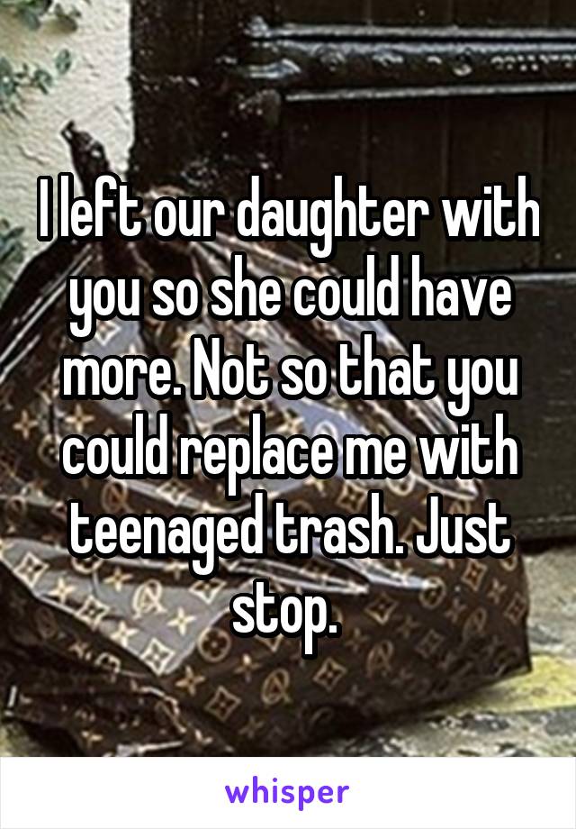 I left our daughter with you so she could have more. Not so that you could replace me with teenaged trash. Just stop. 