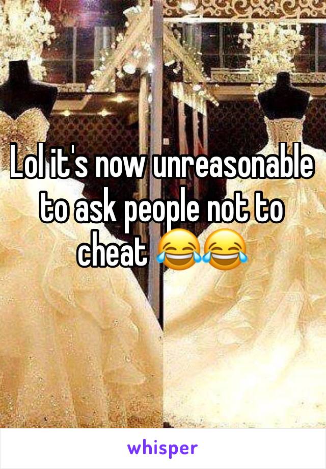 Lol it's now unreasonable to ask people not to cheat 😂😂