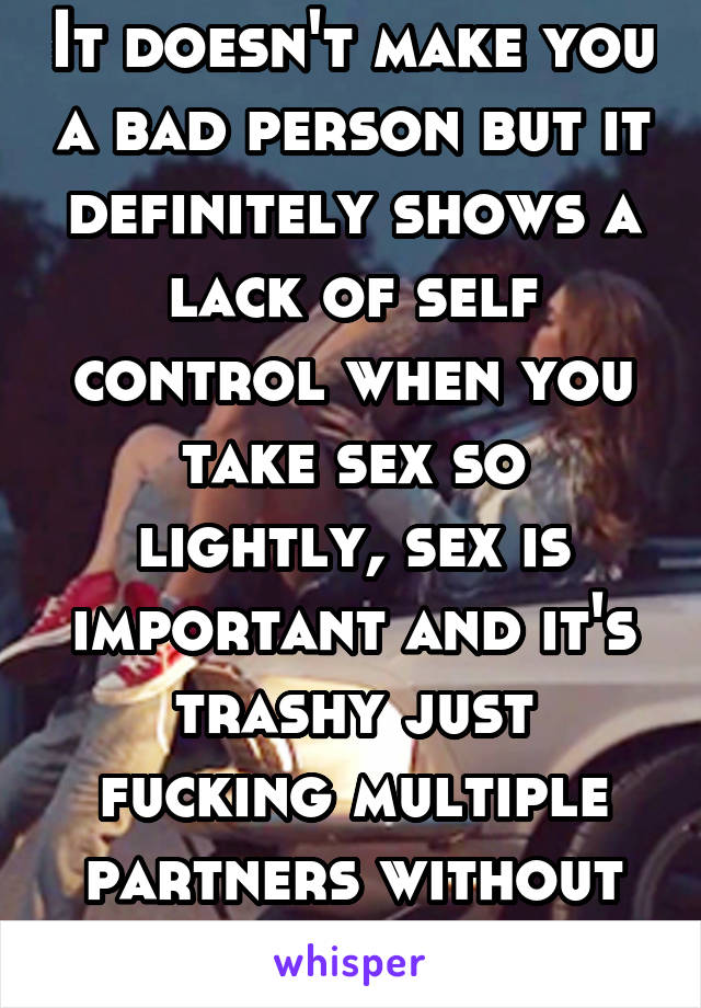 It doesn't make you a bad person but it definitely shows a lack of self control when you take sex so lightly, sex is important and it's trashy just fucking multiple partners without waiting