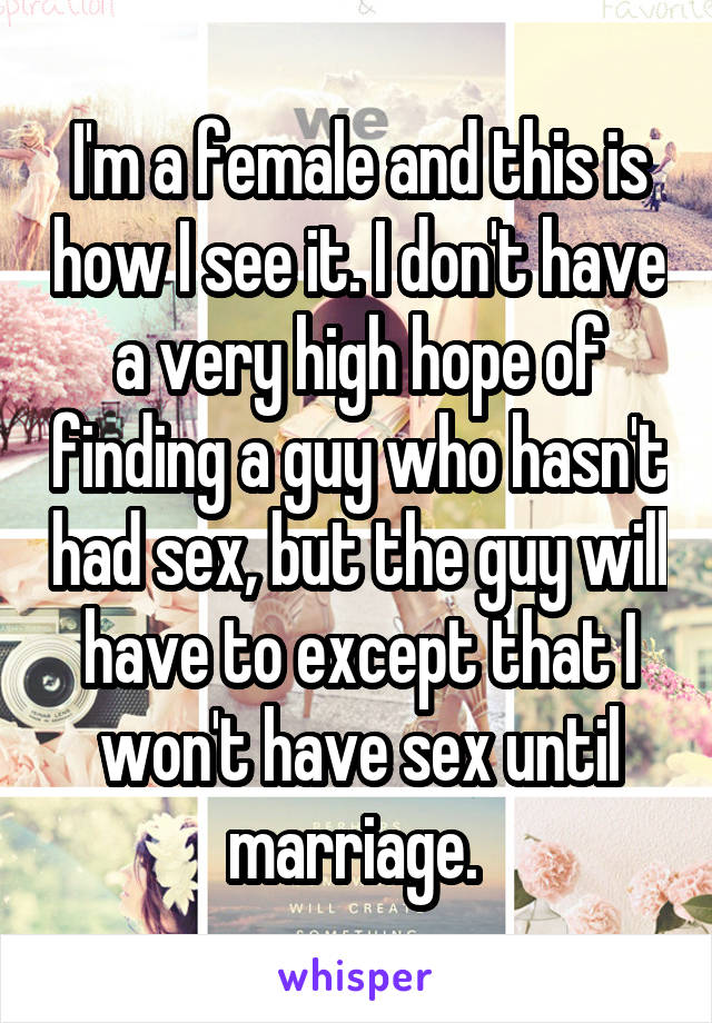 I'm a female and this is how I see it. I don't have a very high hope of finding a guy who hasn't had sex, but the guy will have to except that I won't have sex until marriage. 