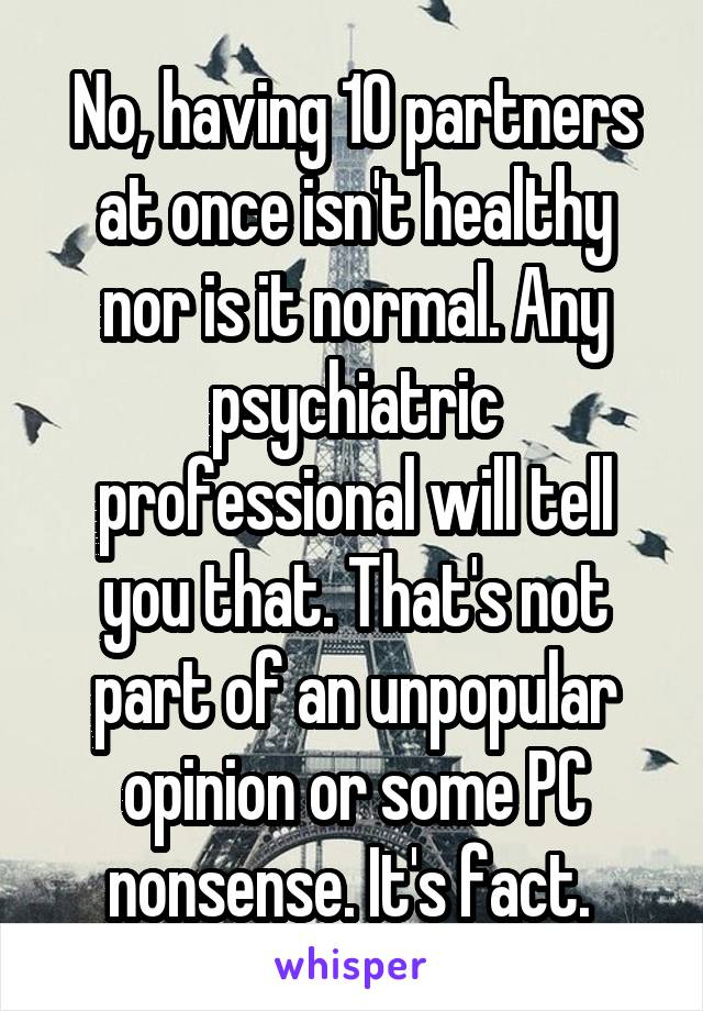 No, having 10 partners at once isn't healthy nor is it normal. Any psychiatric professional will tell you that. That's not part of an unpopular opinion or some PC nonsense. It's fact. 