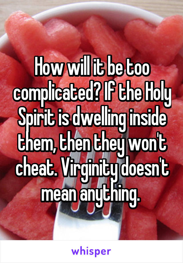 How will it be too complicated? If the Holy Spirit is dwelling inside them, then they won't cheat. Virginity doesn't mean anything. 