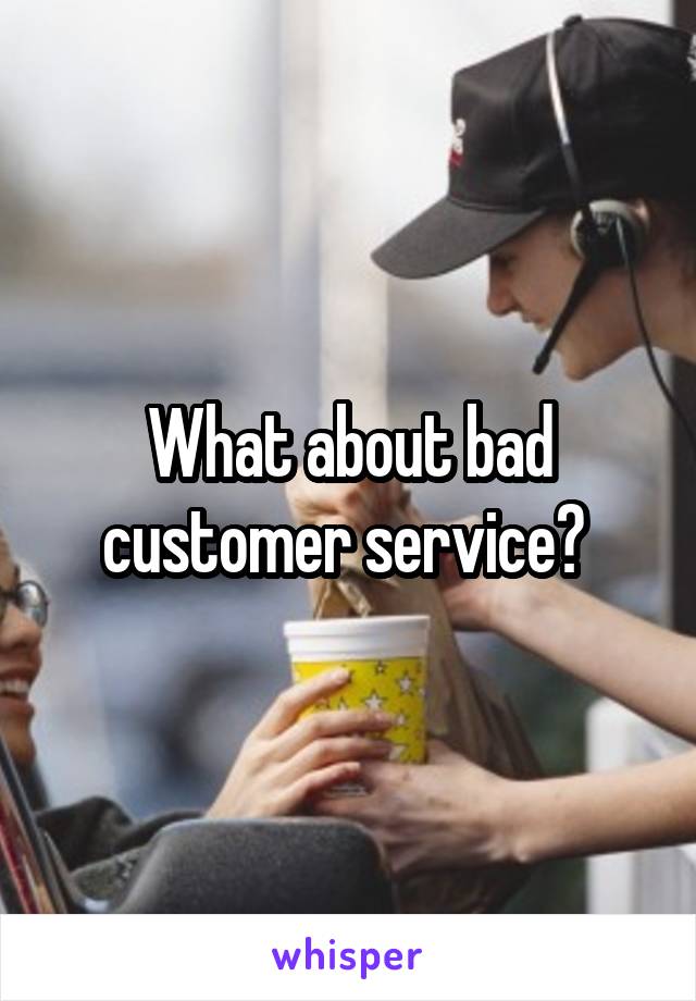 What about bad customer service? 