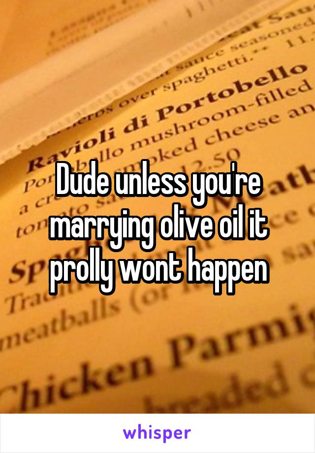 Dude unless you're marrying olive oil it prolly wont happen