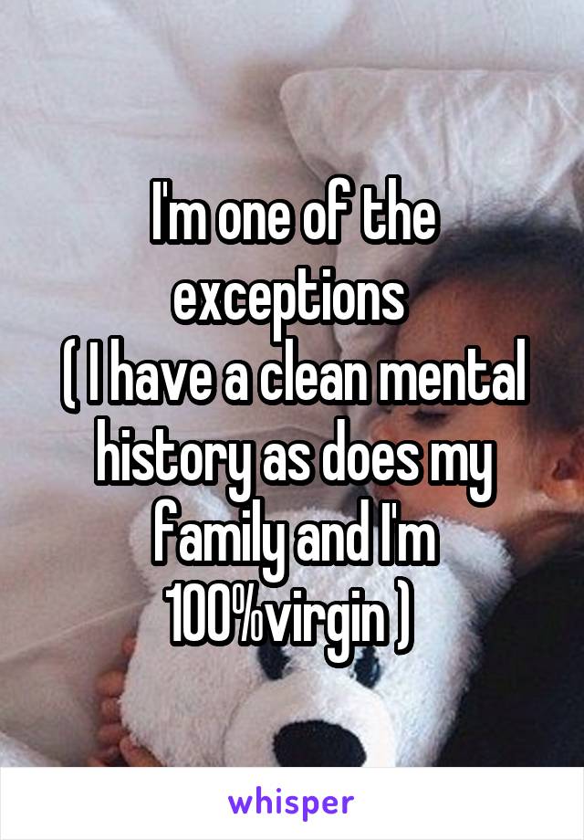 I'm one of the exceptions 
( I have a clean mental history as does my family and I'm 100%virgin ) 