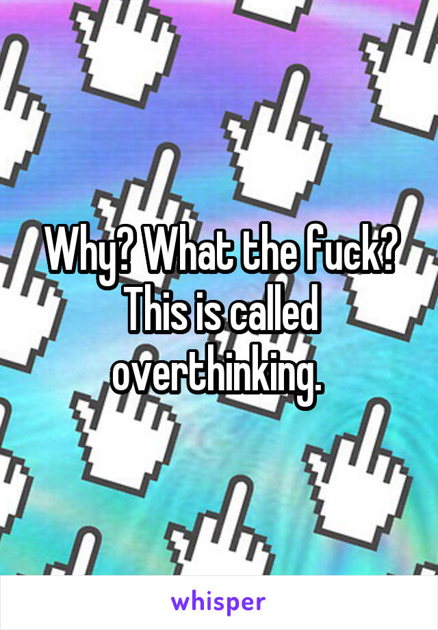 Why? What the fuck? This is called overthinking. 