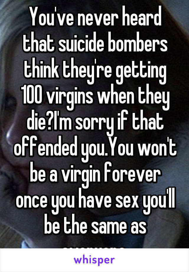 You've never heard that suicide bombers think they're getting 100 virgins when they die?I'm sorry if that offended you.You won't be a virgin forever once you have sex you'll be the same as everyone.