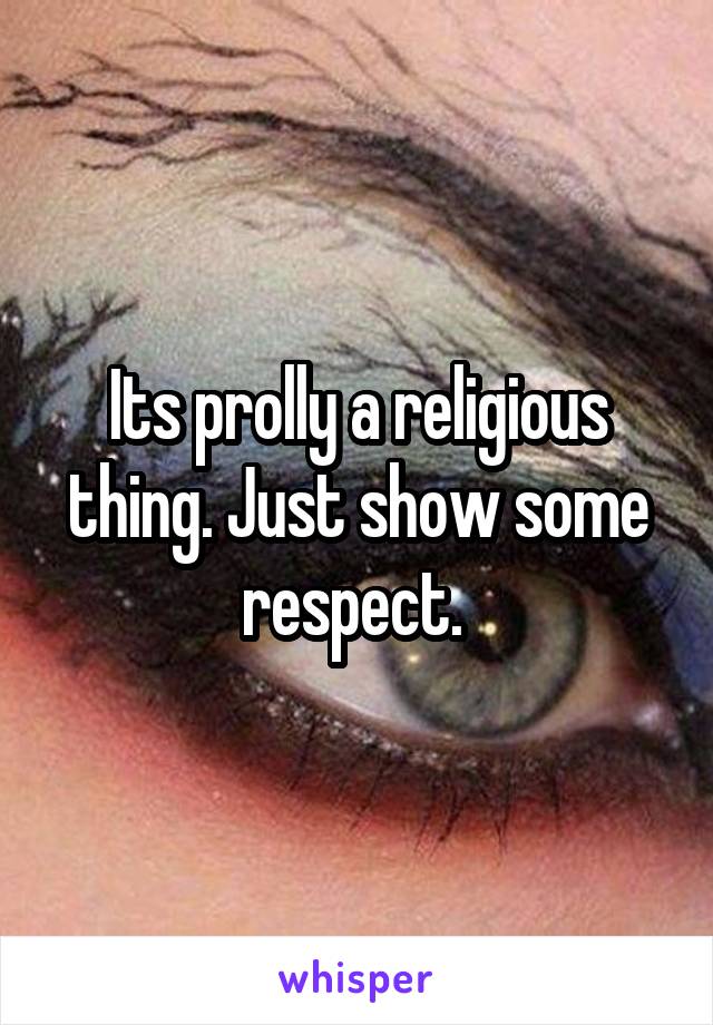 Its prolly a religious thing. Just show some respect. 