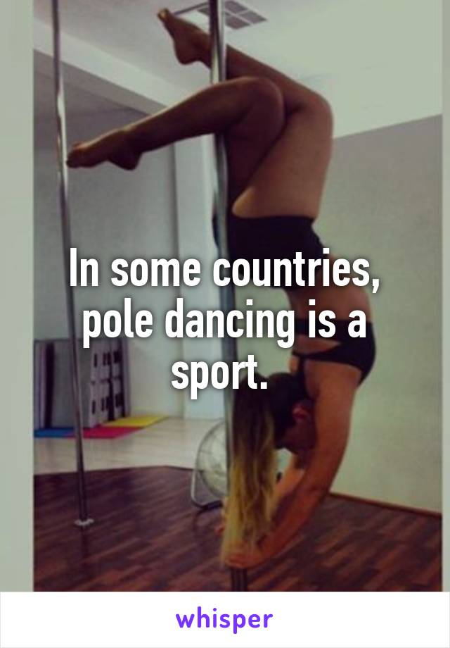 In some countries, pole dancing is a sport. 