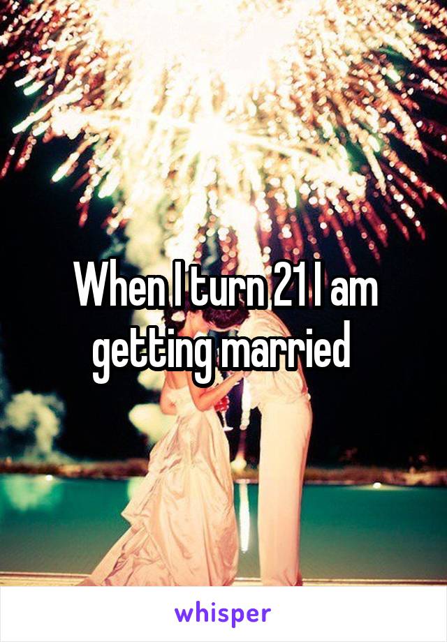 When I turn 21 I am getting married 