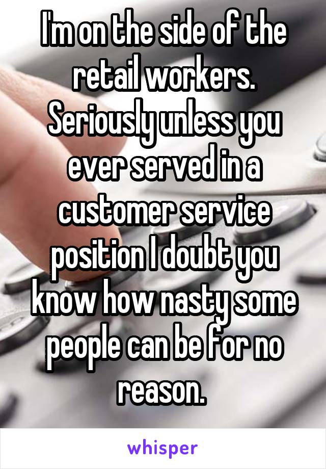 I'm on the side of the retail workers. Seriously unless you ever served in a customer service position I doubt you know how nasty some people can be for no reason. 
