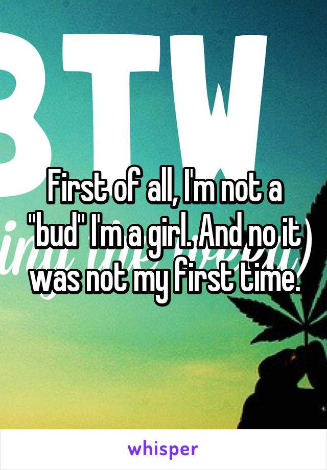 First of all, I'm not a "bud" I'm a girl. And no it was not my first time.