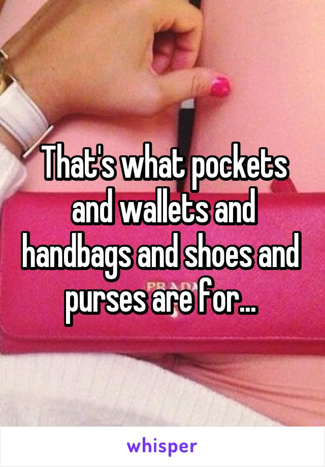 That's what pockets and wallets and handbags and shoes and  purses are for... 