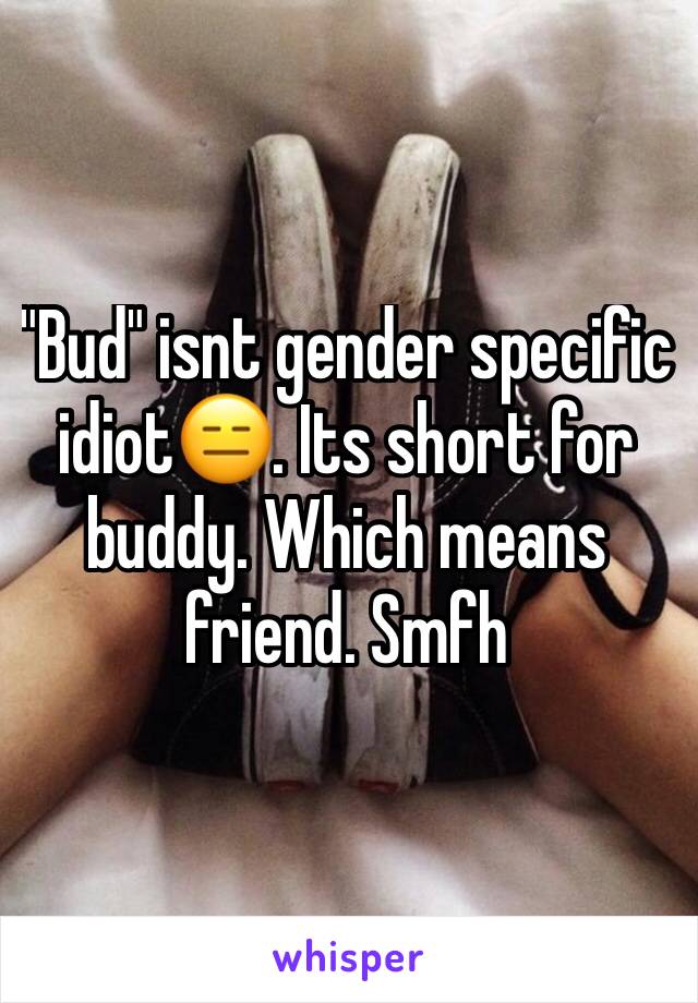 "Bud" isnt gender specific idiot😑. Its short for buddy. Which means friend. Smfh