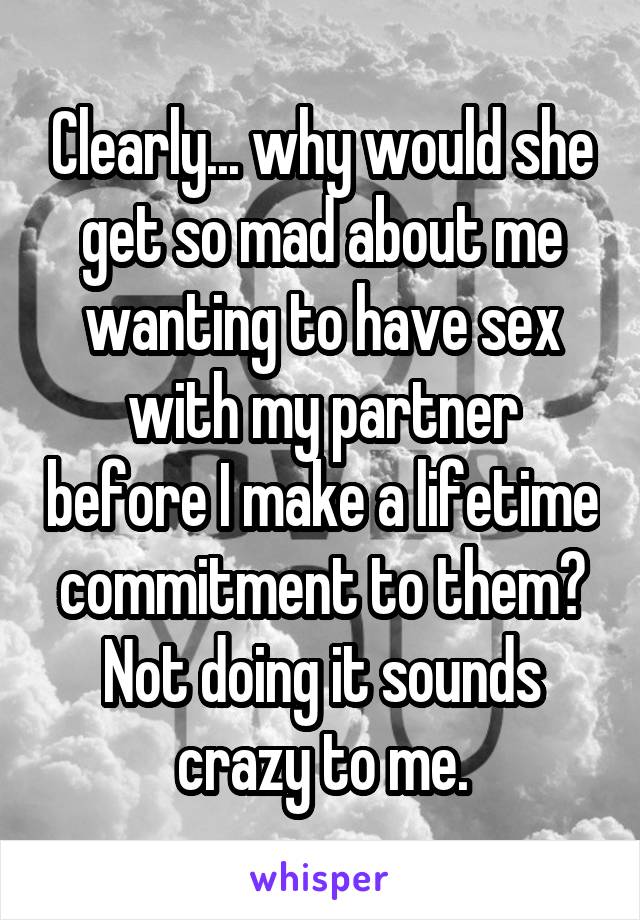 Clearly... why would she get so mad about me wanting to have sex with my partner before I make a lifetime commitment to them? Not doing it sounds crazy to me.