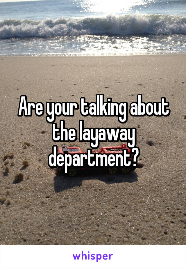 Are your talking about the layaway department?