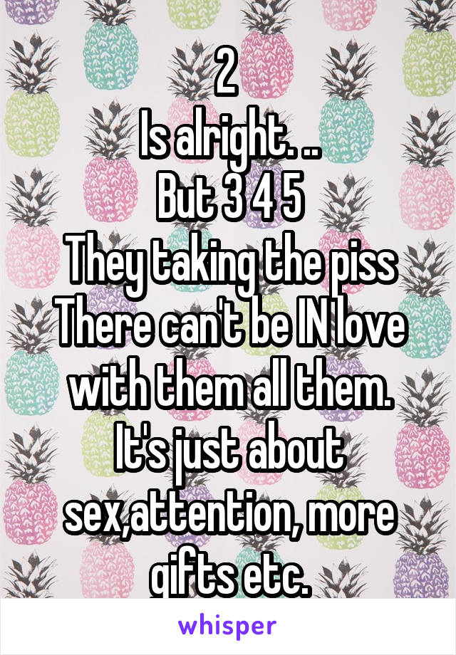 2 
Is alright. ..
But 3 4 5
They taking the piss
There can't be IN love with them all them.
It's just about sex,attention, more gifts etc.