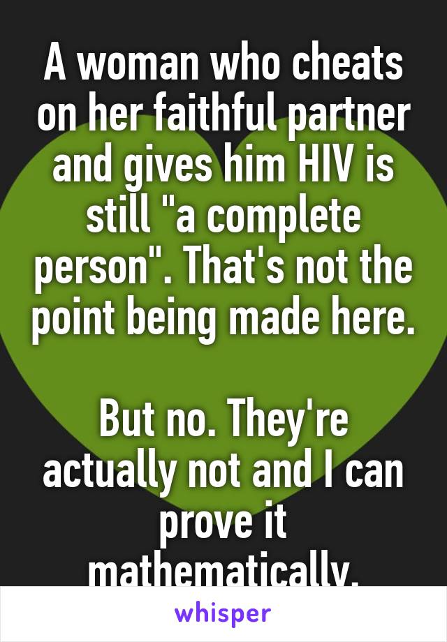 A woman who cheats on her faithful partner and gives him HIV is still "a complete person". That's not the point being made here.

But no. They're actually not and I can prove it mathematically.