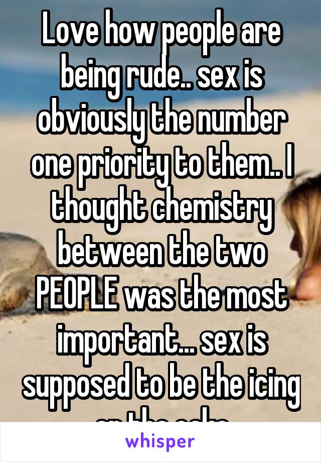 Love how people are being rude.. sex is obviously the number one priority to them.. I thought chemistry between the two PEOPLE was the most important... sex is supposed to be the icing on the cake