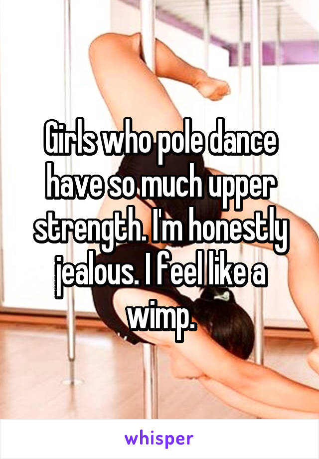 Girls who pole dance have so much upper strength. I'm honestly jealous. I feel like a wimp.