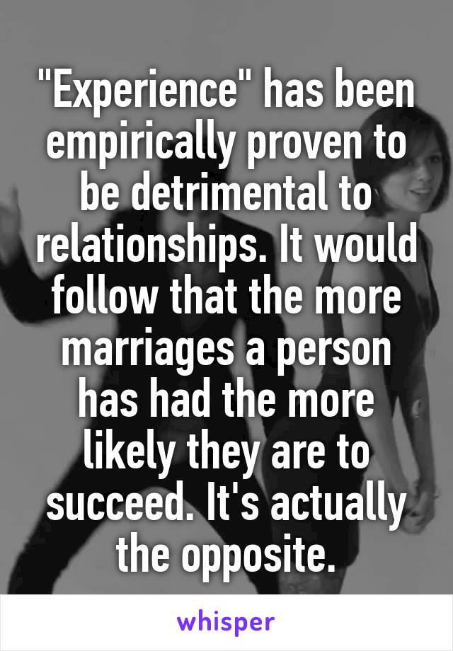 "Experience" has been empirically proven to be detrimental to relationships. It would follow that the more marriages a person has had the more likely they are to succeed. It's actually the opposite.