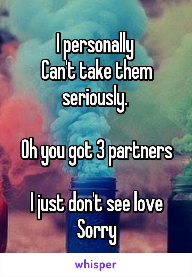 I personally 
Can't take them seriously. 

Oh you got 3 partners

I just don't see love
Sorry