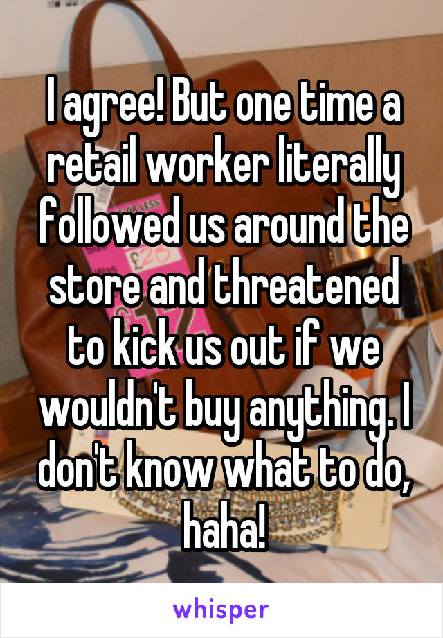 I agree! But one time a retail worker literally followed us around the store and threatened to kick us out if we wouldn't buy anything. I don't know what to do, haha!